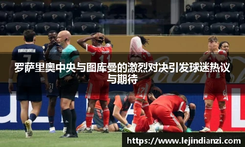 罗萨里奥中央与图库曼的激烈对决引发球迷热议与期待